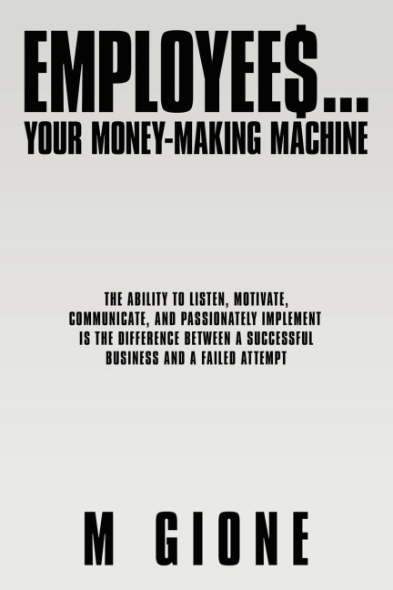 EMPLOYEES... YOUR MONEY-MAKING MACHINE: THE ABILITY TO LISTEN, MOTIVATE, COMMUNICATE, AND PASSIONATELY IMPLEMENT IS THE DIFFERENCE BETWEEN A SUCCESSFUL BUSINESS AND A FAILED ATTEMPT