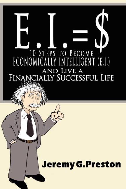 E.I.: 10 Steps to Become Economically Intelligent (E.I.) and Live a Financially Successful Life