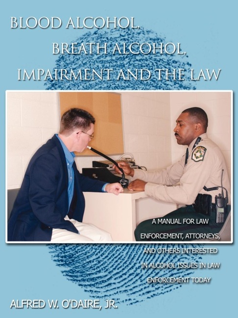 Blood Alcohol, Breath Alcohol, Impairment and the Law: A manual for law enforcement, attorneys, and others interested in alcohol issues in law enforcement today