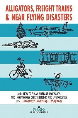 Alligators, Freight Trains & Near Flying Disasters: How To Fly An Airplane Backwards, And How To Lose Over 18 Engines And Live To Retire Or Mayday, Mayday, Mayday