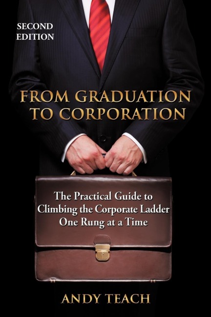 FROM GRADUATION TO CORPORATION: THE PRACTICAL GUIDE TO CLIMBING THE CORPORATE LADDER ONE RUNG AT A TIME