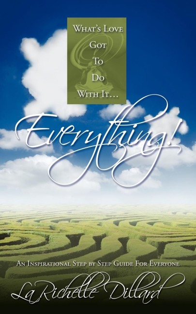 Whats Love Got To Do With It...Everything!: An Inspirational Step by Step Guide For Everyone