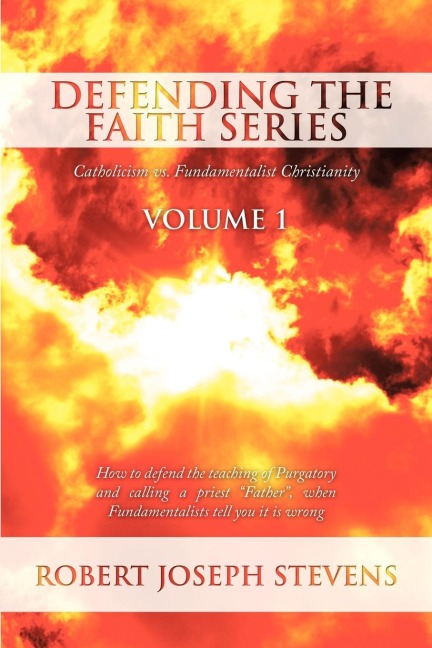 Defending the Faith Series Volume 1: Catholicism vs. Fundamentalist Christianity: How to defend the teaching of Purgatory and calling a priest Father, when Fundamentalists tell you it is wrong