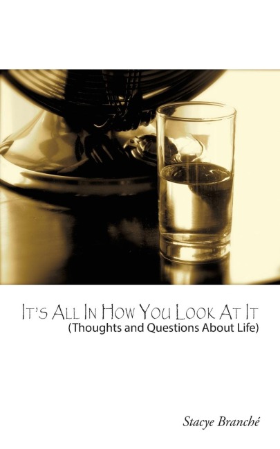 Its All In How You Look At It: (Thought and Questions About Life)