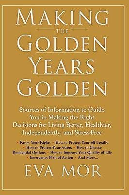 Making the Golden Years Golden: Resources and Sources of Information to Guide You in Making the Right Decisions for Living Better, Healthier, Independently And Stress-Free.