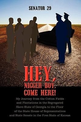Hey, Nigger Boy, Come Here!: My Journey from the Cotton Fields and Plantations in the Segregated Slave State of Georgia to the Floor of the State House of Representatives and State Senate in the Free State of Kansas