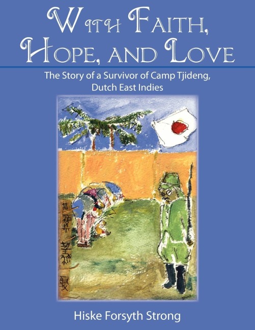 With Faith, Hope, and Love: The Story of a Survivor of Camp Tjideng, Dutch East Indies