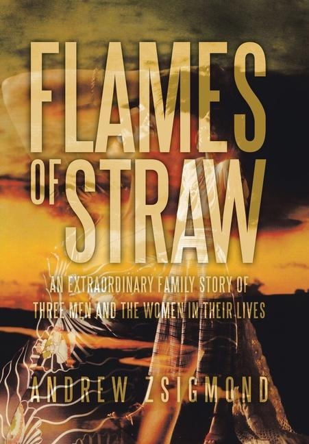 Flames of Straw: An extraordinary family story of three men and The Women in Their Lives