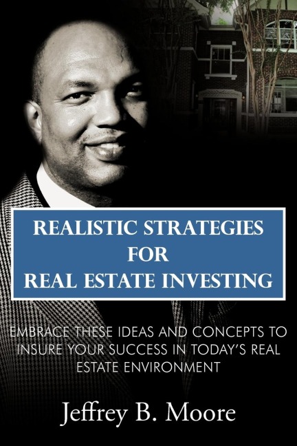 Realistic Strategies for Real Estate Investing: Embrace These Ideas and Concepts to Insure Your Success In Todays Real Estate Environment