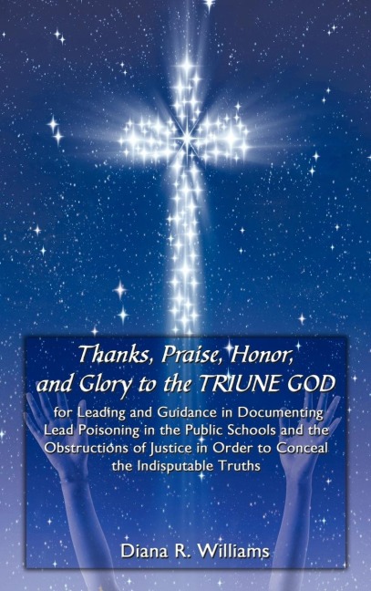 Thanks, Praise, Honor, and Glory to the TRIUNE GOD for Leading and Guidance in Documenting Lead Poisoning in the Public Schools and the Obstructions of Justice in Order to Conceal the Indisputable Truths