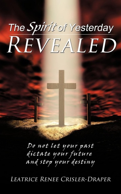 The Spirit of Yesterday Revealed: Do not let your past dictate your future and stop your destiny