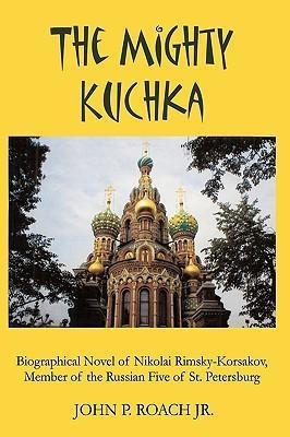The Mighty Kuchka: Biographical Novel of Nikolai Rimsky-Korsakov, Member of the Russian Five of St. Petersburg