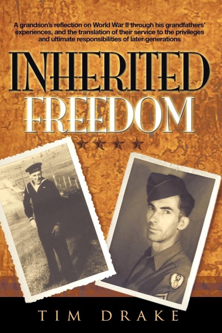 Inherited Freedom: A grandsons reflection on World War II through his grandfathers experiences, and the translation of their service to the privileges and ultimate responsibilities of later generations