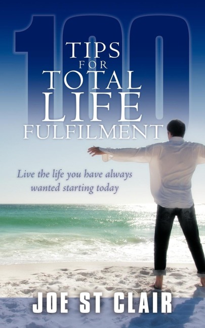 100 Tips for Total Life Fulfilment: Live the Life You Have Always Wanted Starting Today