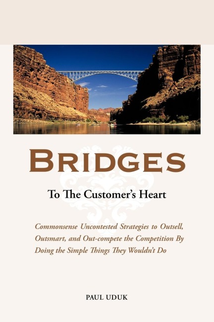 Bridges to the Customers Heart: Commonsense Uncontested Strategies to Outsell, Outsmart and Out-Compete the Competition by Doing the Simple Things Th