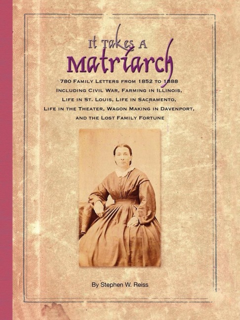It Takes a Matriarch: 780 Family Letters from 1852 to 1888 Including Civil War, Farming in Illinois, Life in St. Louis, Life in Sacramento,