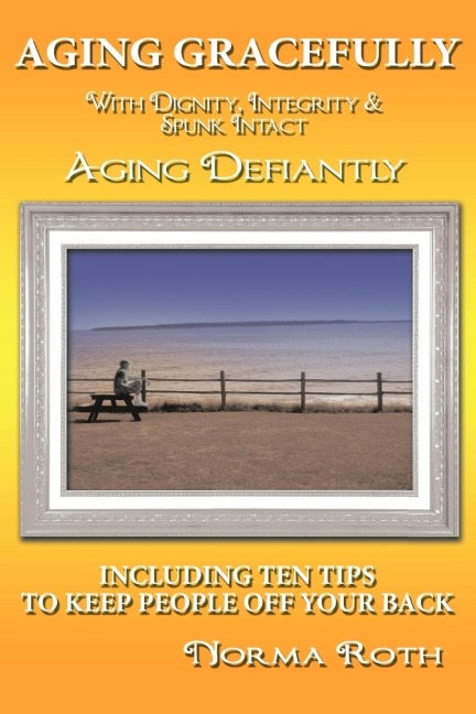 Aging Gracefully with Dignity, Integrity & Spunk Intact: Aging Defiantly:Including Ten Tips to Keep People Off Your Back