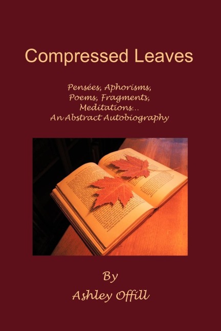 Compressed Leaves: Pensées, Aphorisms, Poems, Fragments, Meditations...An Abstract Autobiography