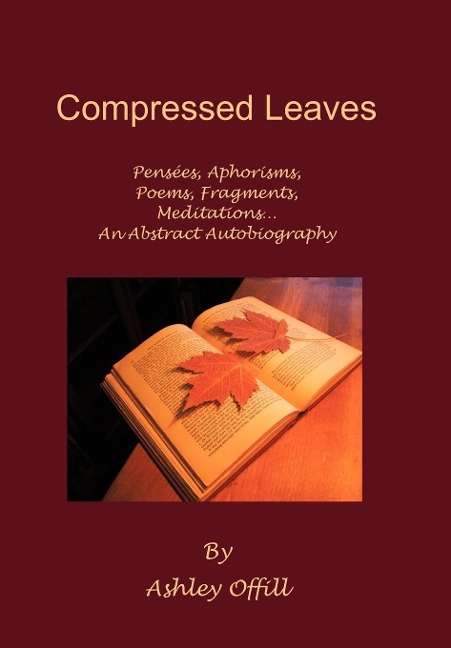 Compressed Leaves: Pensées, Aphorisms, Poems, Fragments, Meditations...An Abstract Autobiography