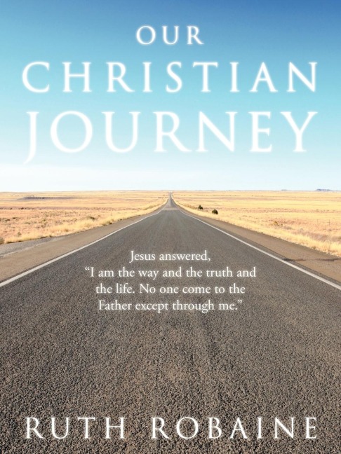 Our Christian Journey: Jesus Answered,i Am the Way and the Truth and the Life. No One Come to the Father Except Through Me.