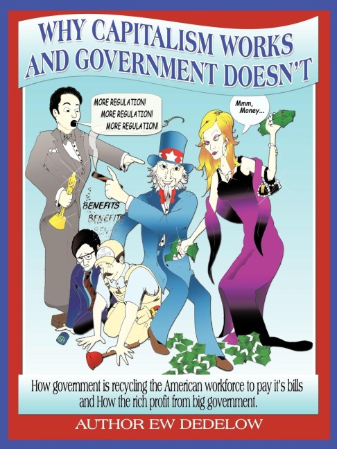 Why Capitalism Works and Government Doesnt: Or, How Government Is Recycling the American Workforce to Pay Its Bills and How the Rich Profit from Big Government