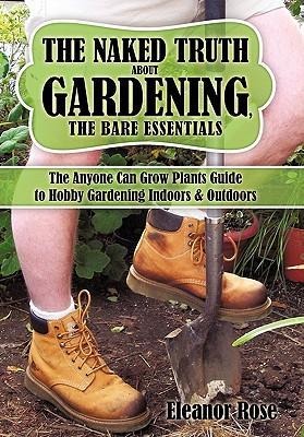 The Naked Truth About Gardening, The Bare Essentials: The Anyone Can Grow Plants Guide to Hobby Gardening Indoors & Outdoors