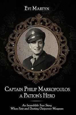 Captain Philip Markopoulos a Pattons Hero: An Incredible True Story When Fate and Destiny Outpower Weapons