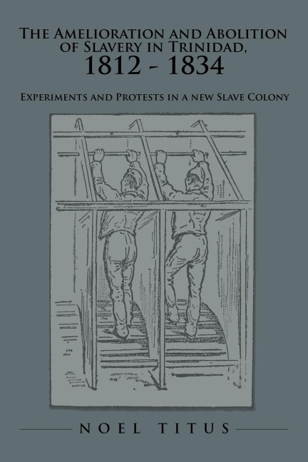 The Amelioration and Abolition of Slavery in Trinidad, 1812 - 1834: Experiments and Protests in a new Slave Colony
