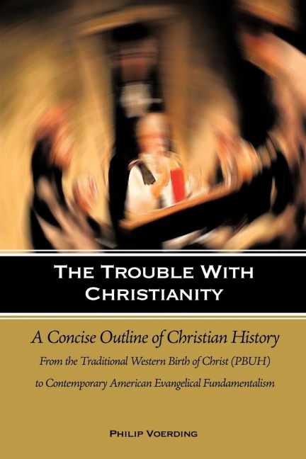The Trouble with Christianity: A Concise Outline of Christian History: From the Traditional Western Birth of Christ (PBUH) to Contemporary American Evangelical Fundamentalism