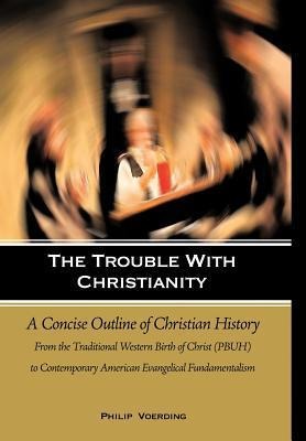 The Trouble with Christianity: A Concise Outline of Christian History: From the Traditional Western Birth of Christ (PBUH) to Contemporary American Evangelical Fundamentalism