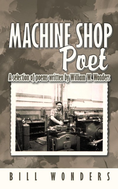 Machine Shop Poet: A selection of poems written by William W. Wonders
