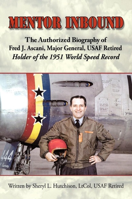 Mentor Inbound: The Authorized Biography of Fred J. Ascani, Major General, USAF Retired: Holder of the 1951 World Speed Record