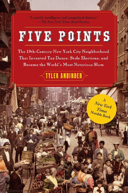 Five Points: The 19th Century New York City Neighborhood That Invented Tap Dance, Stole Elections, and Became the Worlds Most Notorious Slum