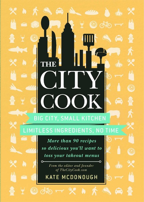 City Cook: Big City, Small Kitchen Limitless Ingredients, No Time: More Th an 90 Recipes So Delicious Youll Want to Toss Your Ta
