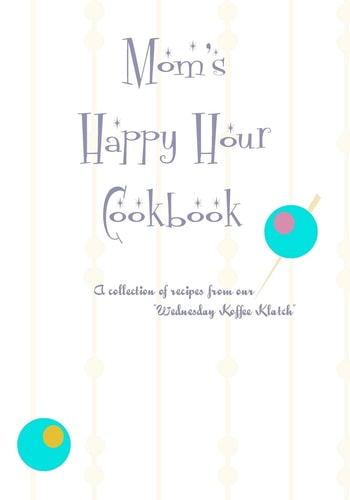 Mom's Happy Hour Cookbook A Collection of Recipes from Our Wednesday Koffe Clatch