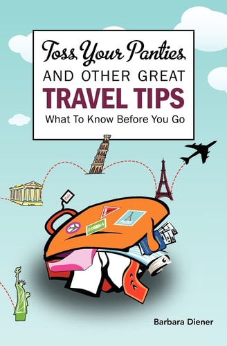Toss Your Panties and Other Great Travel Tips What To Know Before You Go: Clever Suggestions and Travel Tips For The Occasional Traveler