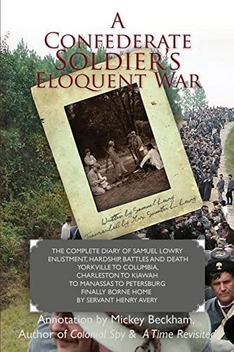 A Confederate Soldier's Eloquent War The Complete Diary of Samuel Catawba Lowry Enlistment, Hardship, Battles and Death Yorkville to Columbia to Charleston to Kiawah to Manassas to Petersburg Finally Borne Home by Servant Henry Avery