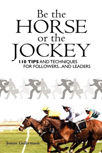 Be the Horse Or the Jockey 110 Tips and Techniques for Followers... and Leaders