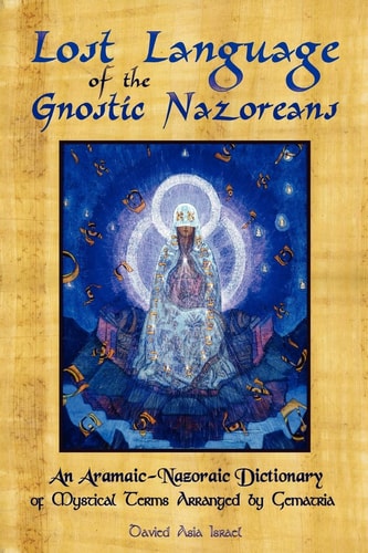 Lost Language of the Nazorean Gnostics An Aramaic-Nazoraic Dictionary of Mystical Terms Arranged by Gematria