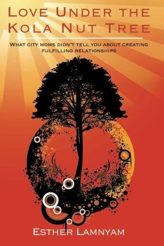 Love Under the Kola Nut Tree What City Moms Didn't Tell You about Creating Fulfilling Relationships