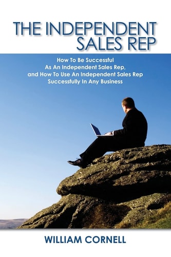 The Independent Sales Rep How To Be Successful As An Independent Sales Rep, and How To Use An Independent Sales Rep Successfully In Any Business