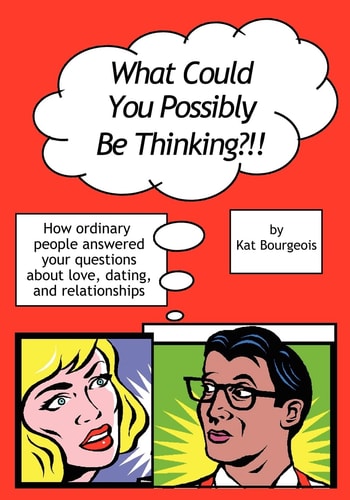 What Could You Possibly Be Thinking?!! How Ordinary People Answered Your Questions about Love, Dating, and Relationships