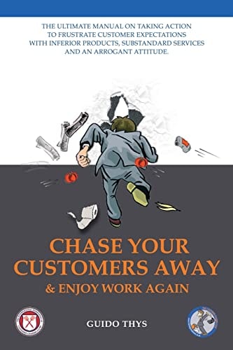 Chase Your Customers Away And Enjoy Work Again The Ultimate Guide Manual on Taking Action to Frustrate Customer Expectations with Inferior Products, Substandard Services and an Arrogant Attitude