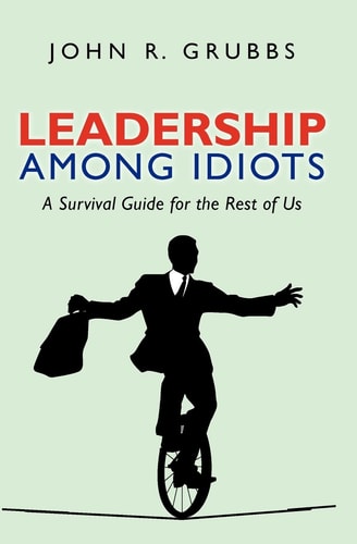 Leadership Among Idiots A Survival Guide for the Rest of Us