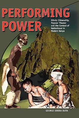 Performing Power Ethnic Citizenship, Popular Theatre and the Contest of Nationhood in Modern Kenya