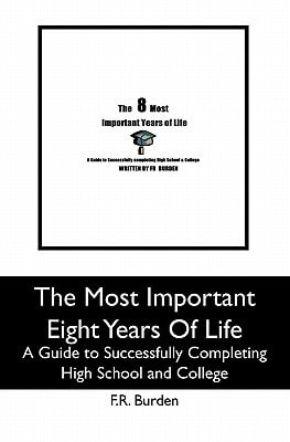 The Most Important Eight Years Of Life A Guide to Successfully Completing High School and College