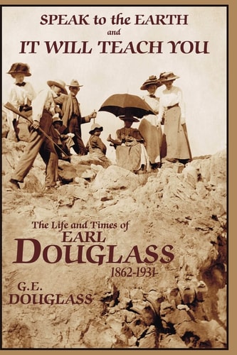 Speak To the Earth and It Will Teach You The Life and Times of Earl Douglass, 1862-1931