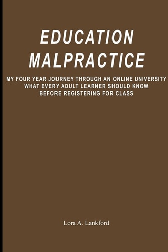 Education Malpractice My Four Year Journey Through an Online University What Every Adult Learner Should Know Before Registering for Class