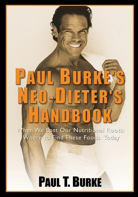 Paul Burkes Neo-Dieters Handbook: When We Lost Our Nutritional Roots; Where to Find These Foods Today.