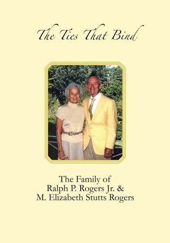 The Ties That Bind The Family of Ralph P. Rogers Jr. and M. Elizabeth Stutts Rogers